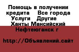 Помощь в получении кредита  - Все города Услуги » Другие   . Ханты-Мансийский,Нефтеюганск г.